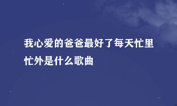 我心爱的爸爸最好了每天忙里忙外是什么歌曲