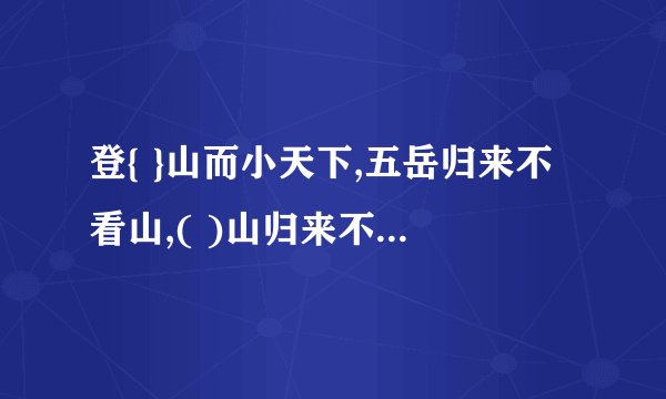 登{ }山而小天下,五岳归来不看山,( )山归来不看岳 。自古（ ）山一条路,（ ）山夜雨涨秋池，