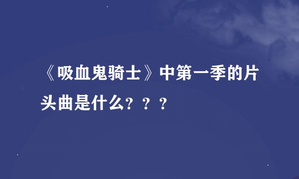 《吸血鬼骑士》中第一季的片头曲是什么？？？
