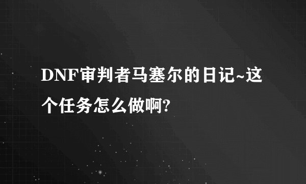 DNF审判者马塞尔的日记~这个任务怎么做啊?