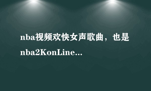 nba视频欢快女声歌曲，也是nba2KonLine里面的背景音乐
