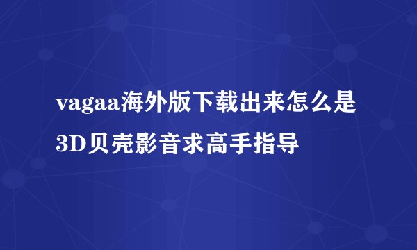 vagaa海外版下载出来怎么是3D贝壳影音求高手指导