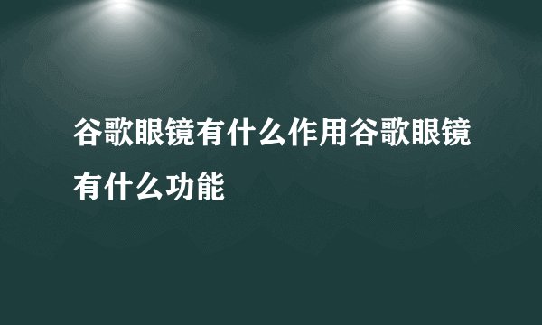 谷歌眼镜有什么作用谷歌眼镜有什么功能