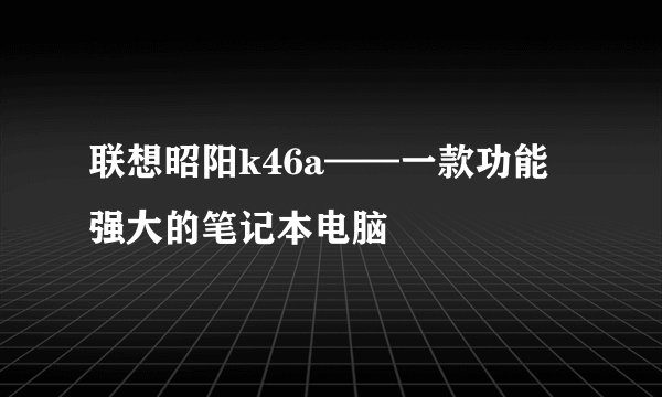 联想昭阳k46a——一款功能强大的笔记本电脑