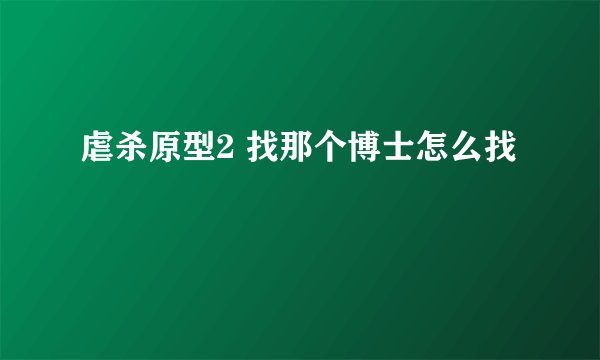 虐杀原型2 找那个博士怎么找