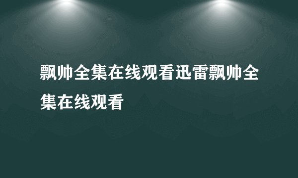 飘帅全集在线观看迅雷飘帅全集在线观看
