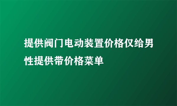 提供阀门电动装置价格仅给男性提供带价格菜单