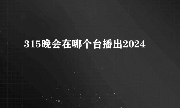 315晚会在哪个台播出2024