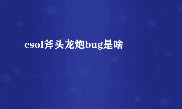 csol斧头龙炮bug是啥