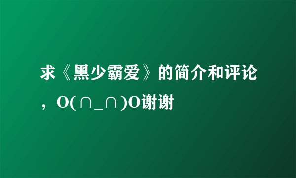 求《黑少霸爱》的简介和评论，O(∩_∩)O谢谢