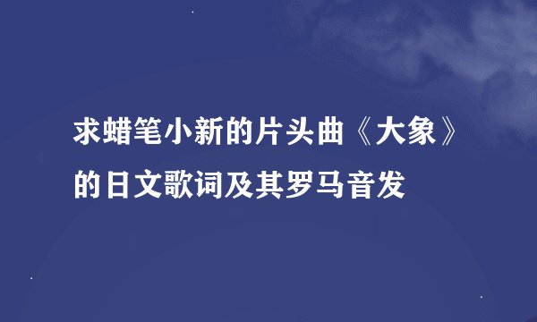 求蜡笔小新的片头曲《大象》的日文歌词及其罗马音发
