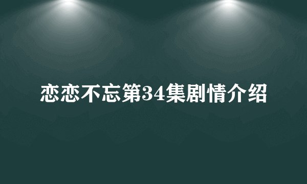 恋恋不忘第34集剧情介绍