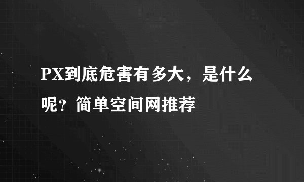 PX到底危害有多大，是什么呢？简单空间网推荐