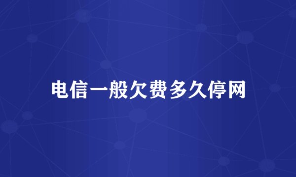 电信一般欠费多久停网