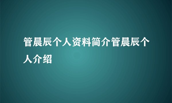 管晨辰个人资料简介管晨辰个人介绍