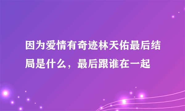 因为爱情有奇迹林天佑最后结局是什么，最后跟谁在一起