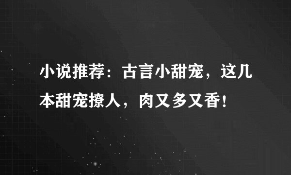 小说推荐：古言小甜宠，这几本甜宠撩人，肉又多又香！
