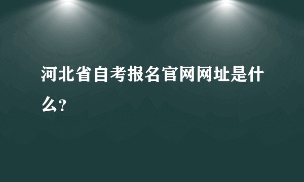 河北省自考报名官网网址是什么？
