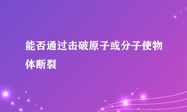 能否通过击破原子或分子使物体断裂
