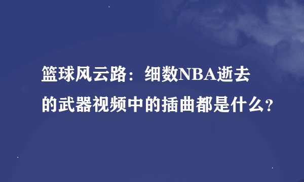 篮球风云路：细数NBA逝去的武器视频中的插曲都是什么？