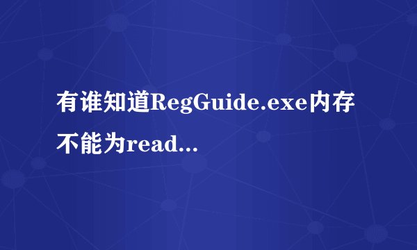有谁知道RegGuide.exe内存不能为read再开机后会有一个窗口弹出就显示在窗口里
