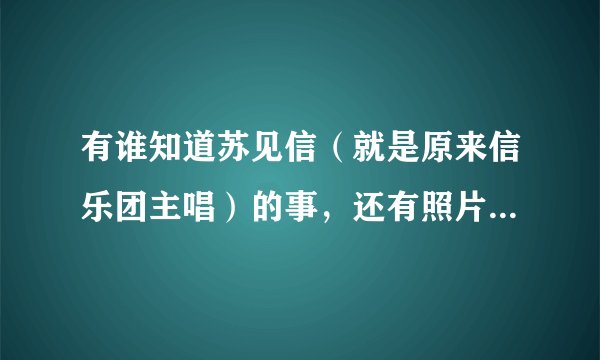 有谁知道苏见信（就是原来信乐团主唱）的事，还有照片（要帅的）反正就是关于他的一切、、急求！！！