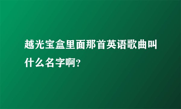 越光宝盒里面那首英语歌曲叫什么名字啊？