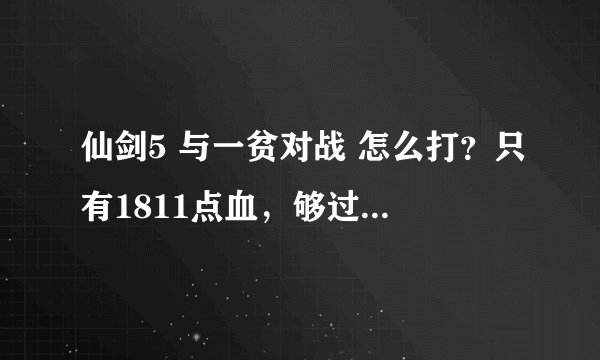仙剑5 与一贫对战 怎么打？只有1811点血，够过吗？详细些哦