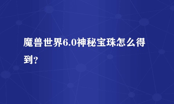 魔兽世界6.0神秘宝珠怎么得到？