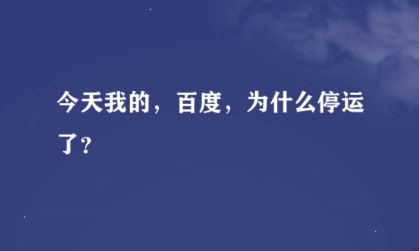 今天我的，百度，为什么停运了？
