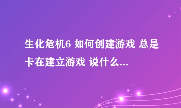 生化危机6 如何创建游戏 总是卡在建立游戏 说什么改成离线的就算了 要了可以联网的那种 求补丁