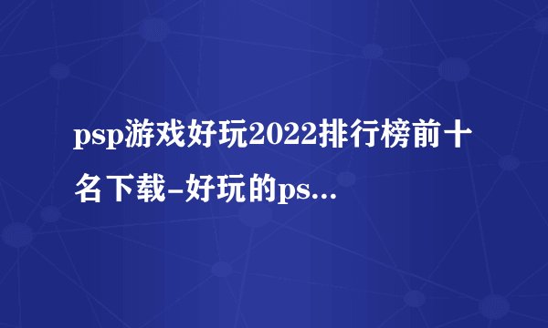 psp游戏好玩2022排行榜前十名下载-好玩的psp游戏好玩大全