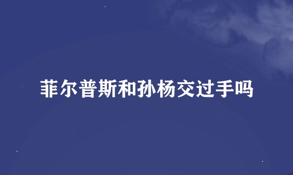 菲尔普斯和孙杨交过手吗