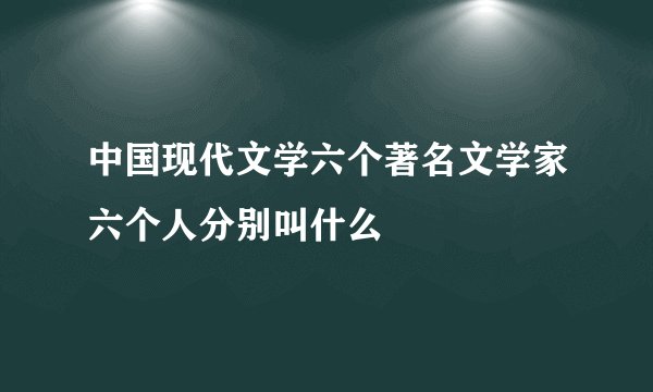 中国现代文学六个著名文学家六个人分别叫什么