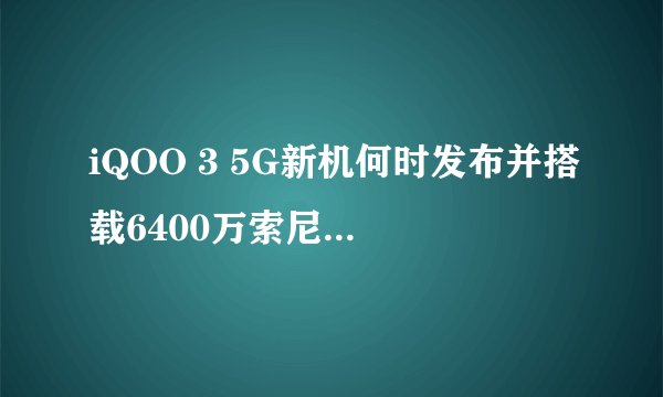 iQOO 3 5G新机何时发布并搭载6400万索尼IMX686传感器？