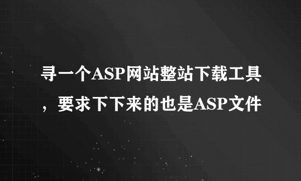寻一个ASP网站整站下载工具，要求下下来的也是ASP文件