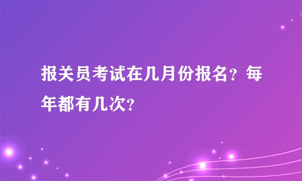报关员考试在几月份报名？每年都有几次？