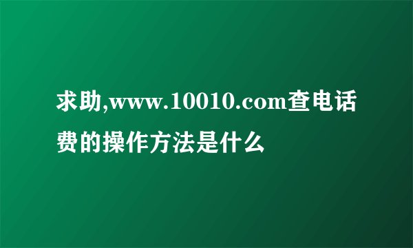 求助,www.10010.com查电话费的操作方法是什么