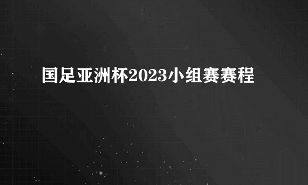 国足亚洲杯2023小组赛赛程