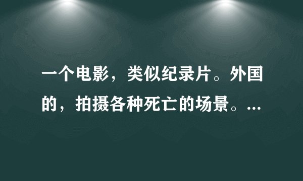 一个电影，类似纪录片。外国的，拍摄各种死亡的场景。我记得有车祸，警察在铲脑子，上吊死亡等