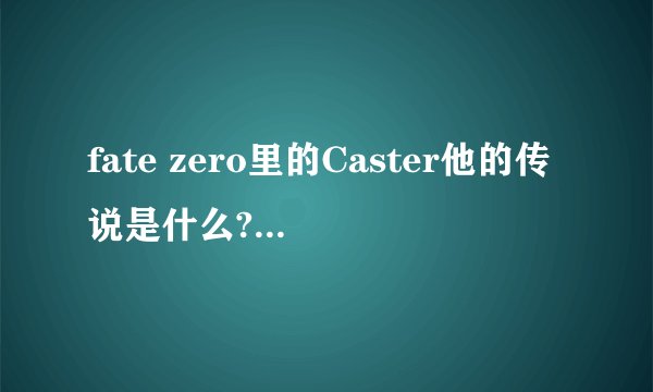 fate zero里的Caster他的传说是什么?Saber和贞德有什么关系？还有那个贞德是谁？