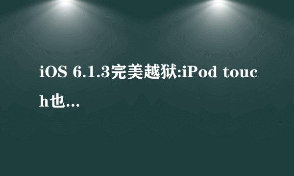 iOS 6.1.3完美越狱:iPod touch也要加入测试？