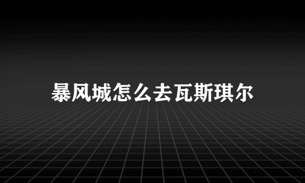 暴风城怎么去瓦斯琪尔