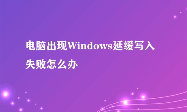 电脑出现Windows延缓写入失败怎么办