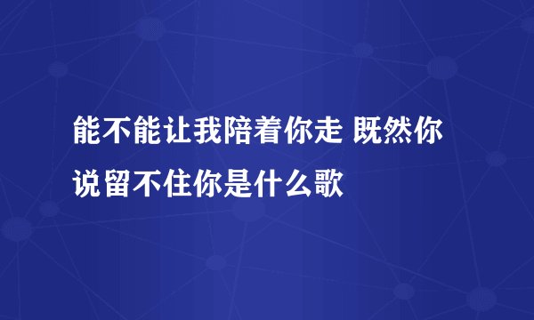 能不能让我陪着你走 既然你说留不住你是什么歌