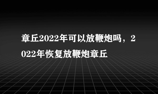 章丘2022年可以放鞭炮吗，2022年恢复放鞭炮章丘