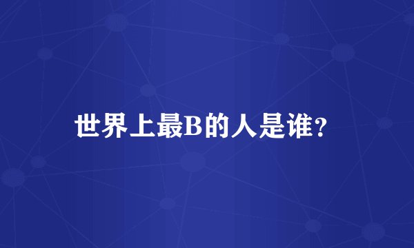 世界上最B的人是谁？