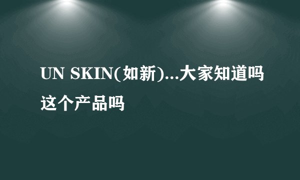 UN SKIN(如新)...大家知道吗这个产品吗