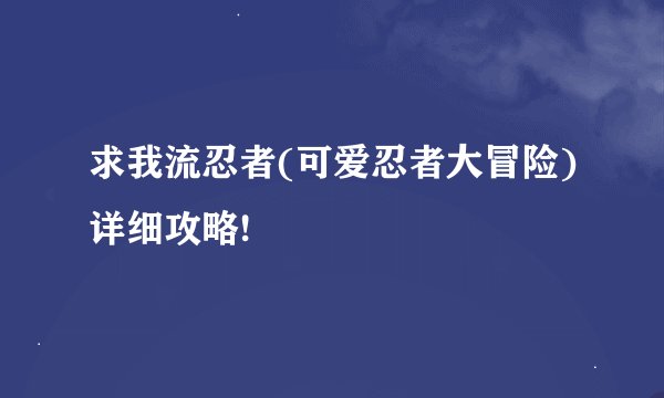 求我流忍者(可爱忍者大冒险)详细攻略!