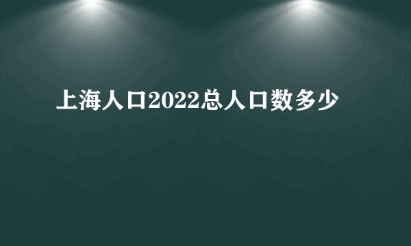 上海人口2022总人口数多少